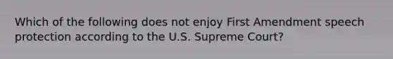 Which of the following does not enjoy First Amendment speech protection according to the U.S. Supreme Court?