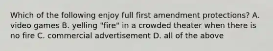 Which of the following enjoy full first amendment protections? A. video games B. yelling "fire" in a crowded theater when there is no fire C. commercial advertisement D. all of the above