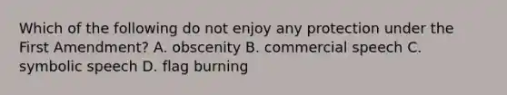 Which of the following do not enjoy any protection under the First Amendment? A. obscenity B. commercial speech C. symbolic speech D. flag burning