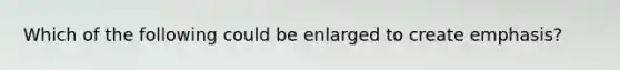 Which of the following could be enlarged to create emphasis?