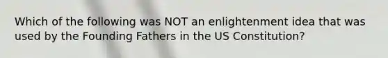 Which of the following was NOT an enlightenment idea that was used by the Founding Fathers in the US Constitution?