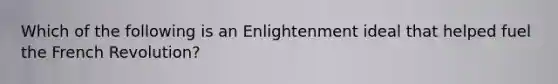 Which of the following is an Enlightenment ideal that helped fuel the French Revolution?