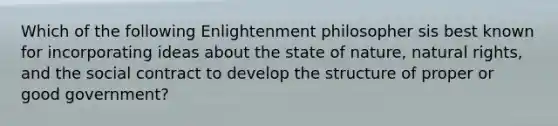 Which of the following Enlightenment philosopher sis best known for incorporating ideas about the state of nature, natural rights, and the social contract to develop the structure of proper or good government?