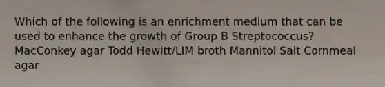 Which of the following is an enrichment medium that can be used to enhance the growth of Group B Streptococcus? MacConkey agar Todd Hewitt/LIM broth Mannitol Salt Cornmeal agar