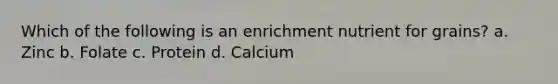 Which of the following is an enrichment nutrient for grains? a. Zinc b. Folate c. Protein d. Calcium