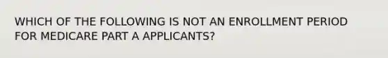 WHICH OF THE FOLLOWING IS NOT AN ENROLLMENT PERIOD FOR MEDICARE PART A APPLICANTS?