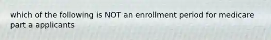 which of the following is NOT an enrollment period for medicare part a applicants