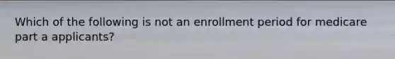 Which of the following is not an enrollment period for medicare part a applicants?