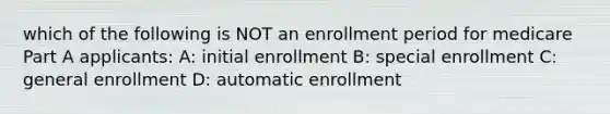 which of the following is NOT an enrollment period for medicare Part A applicants: A: initial enrollment B: special enrollment C: general enrollment D: automatic enrollment