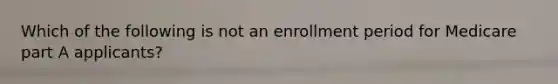 Which of the following is not an enrollment period for Medicare part A applicants?