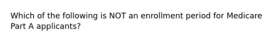 Which of the following is NOT an enrollment period for Medicare Part A applicants?