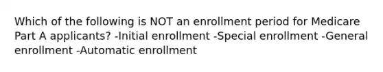 Which of the following is NOT an enrollment period for Medicare Part A applicants? -Initial enrollment -Special enrollment -General enrollment -Automatic enrollment