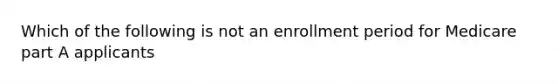 Which of the following is not an enrollment period for Medicare part A applicants