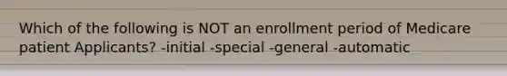 Which of the following is NOT an enrollment period of Medicare patient Applicants? -initial -special -general -automatic