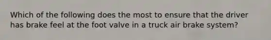 Which of the following does the most to ensure that the driver has brake feel at the foot valve in a truck air brake system?