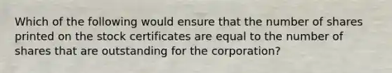 Which of the following would ensure that the number of shares printed on the stock certificates are equal to the number of shares that are outstanding for the corporation?