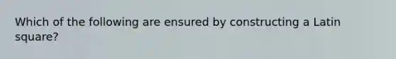 Which of the following are ensured by constructing a Latin square?