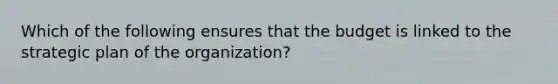 Which of the following ensures that the budget is linked to the strategic plan of the organization?