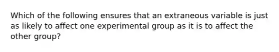 Which of the following ensures that an extraneous variable is just as likely to affect one experimental group as it is to affect the other group?