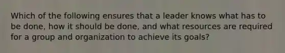 Which of the following ensures that a leader knows what has to be​ done, how it should be​ done, and what resources are required for a group and organization to achieve its​ goals?