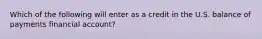 Which of the following will enter as a credit in the U.S. balance of payments financial account?