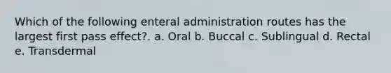 Which of the following enteral administration routes has the largest first pass effect?. a. Oral b. Buccal c. Sublingual d. Rectal e. Transdermal