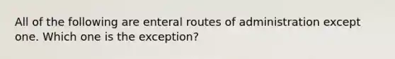 All of the following are enteral routes of administration except one. Which one is the exception?