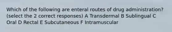 Which of the following are enteral routes of drug administration? (select the 2 correct responses) A Transdermal B Sublingual C Oral D Rectal E Subcutaneous F Intramuscular