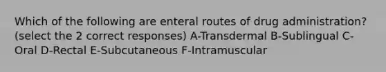 Which of the following are enteral routes of drug administration? (select the 2 correct responses) A-Transdermal B-Sublingual C-Oral D-Rectal E-Subcutaneous F-Intramuscular