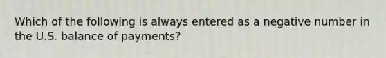 Which of the following is always entered as a negative number in the U.S. balance of payments?