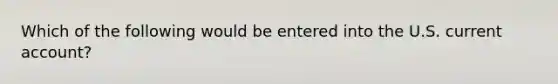 Which of the following would be entered into the U.S. current account?