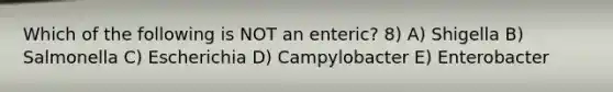 Which of the following is NOT an enteric? 8) A) Shigella B) Salmonella C) Escherichia D) Campylobacter E) Enterobacter