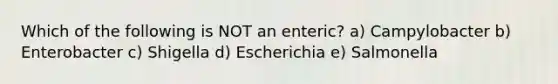 Which of the following is NOT an enteric? a) Campylobacter b) Enterobacter c) Shigella d) Escherichia e) Salmonella