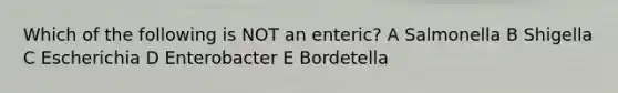 Which of the following is NOT an enteric? A Salmonella B Shigella C Escherichia D Enterobacter E Bordetella