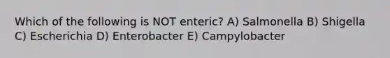 Which of the following is NOT enteric? A) Salmonella B) Shigella C) Escherichia D) Enterobacter E) Campylobacter