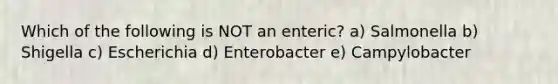 Which of the following is NOT an enteric? a) Salmonella b) Shigella c) Escherichia d) Enterobacter e) Campylobacter