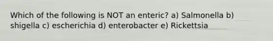 Which of the following is NOT an enteric? a) Salmonella b) shigella c) escherichia d) enterobacter e) Rickettsia