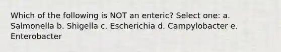 Which of the following is NOT an enteric? Select one: a. Salmonella b. Shigella c. Escherichia d. Campylobacter e. Enterobacter