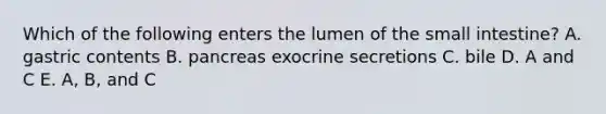 Which of the following enters the lumen of the small intestine? A. gastric contents B. pancreas exocrine secretions C. bile D. A and C E. A, B, and C