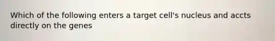 Which of the following enters a target cell's nucleus and accts directly on the genes