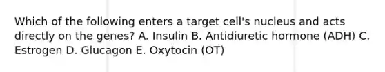 Which of the following enters a target cell's nucleus and acts directly on the genes? A. Insulin B. Antidiuretic hormone (ADH) C. Estrogen D. Glucagon E. Oxytocin (OT)