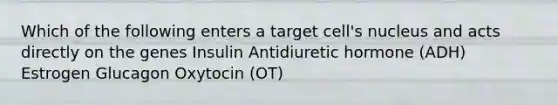 Which of the following enters a target cell's nucleus and acts directly on the genes Insulin Antidiuretic hormone (ADH) Estrogen Glucagon Oxytocin (OT)