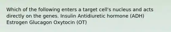 Which of the following enters a target cell's nucleus and acts directly on the genes. Insulin Antidiuretic hormone (ADH) Estrogen Glucagon Oxytocin (OT)