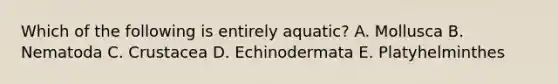 Which of the following is entirely aquatic? A. Mollusca B. Nematoda C. Crustacea D. Echinodermata E. Platyhelminthes