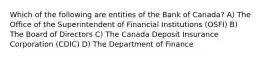 Which of the following are entities of the Bank of Canada? A) The Office of the Superintendent of Financial Institutions (OSFI) B) The Board of Directors C) The Canada Deposit Insurance Corporation (CDIC) D) The Department of Finance