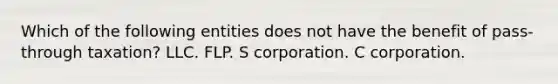 Which of the following entities does not have the benefit of pass-through taxation? LLC. FLP. S corporation. C corporation.