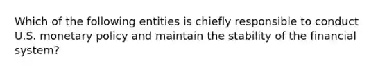 Which of the following entities is chiefly responsible to conduct U.S. monetary policy and maintain the stability of the financial system?