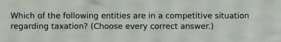 Which of the following entities are in a competitive situation regarding taxation? (Choose every correct answer.)