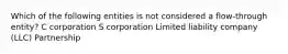 Which of the following entities is not considered a flow-through entity? C corporation S corporation Limited liability company (LLC) Partnership