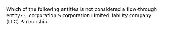 Which of the following entities is not considered a flow-through entity? C corporation S corporation Limited liability company (LLC) Partnership